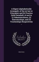 A Digest (Alphabetically Arranged), of the (A) Law or Principles and (B) Practice (Fully Detailed), of and in (1) Administrations, (2) Executorships, and (3) Trusteeships Respectively ..