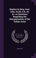 Replies by Brig. Genl. John Jacob, C.B., &C. &C. To Questions Regarding the Reorganisation of the Indian Army
