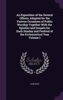 An Exposition of the Several Offices, Adapted for the Various Occasions of Public Worship Together With the Epistles and Gospels for Each Sunday and Festival of the Ecclesiastical Year Volume 1
