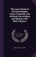 The Last Colonel of the Irish Brigade, Count O'Connell, and Old Irish Life at Home and Abroad, 1745-1833; Volume 1