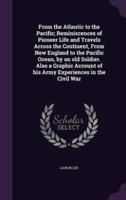 From the Atlantic to the Pacific; Reminiscences of Pioneer Life and Travels Across the Continent, From New England to the Pacific Ocean, by an Old Soldier. Also a Graphic Account of His Army Experiences in the Civil War