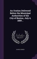 An Oration Delivered Before the Municipal Authorities of the City of Boston, July 4, 1859 ..