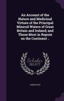 An Account of the Nature and Medicinal Virtues of the Principal Mineral Waters of Great Britain and Ireland; and Those Most in Repute on the Continent ..