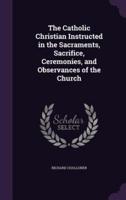 The Catholic Christian Instructed in the Sacraments, Sacrifice, Ceremonies, and Observances of the Church