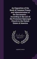 An Exposition of the Book of Common Prayer, and Administration of the Sacraments ... According to the Use of the Protestant Episcopal Church in the United States of America