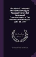 The Ethical Functions of Scientific Study; an Address Delivered at the Annual Commencement of the University of Michigan, June 28, 1888