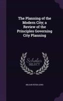The Planning of the Modern City; a Review of the Principles Governing City Planning