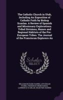 The Catholic Church in Utah, Including An Exposition of Catholic Faith by Bishop Scanlan. A Review of Spanish and Missionary Explorations. Tribal Divisions, Names and Regional Habitats of the Pre-European Tribes. The Journal of the Franciscan Explorers An