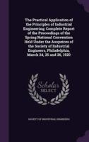 The Practical Application of the Principles of Industrial Engineering; Complete Report of the Proceedings of the Spring National Convention Held Under the Auspeices of the Society of Industrial Engineers, Philadelphia, March 24, 25 and 26, 1920