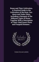 Roses and Their Cultivation. A Practical Guide to the Cultivation of the Rose, Out-Doors and Under Glass, Including a Synopsis of the Different Types of Roses ... Together With a Description of Their Chief Insect Pests and Fungoid Diseases ..