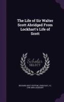 The Life of Sir Walter Scott Abridged From Lockhart's Life of Scott