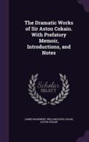 The Dramatic Works of Sir Aston Cokain. With Prefatory Memoir, Introductions, and Notes