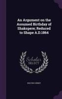 An Argument on the Assumed Birthday of Shakspere; Reduced to Shape A.D.1864