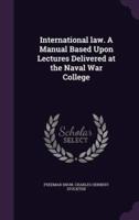 International Law. A Manual Based Upon Lectures Delivered at the Naval War College