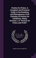 Poultry for Prizes. A Complete and Practical Guide to the Breeding and Management of All Varieties of Poultry for Exhibition. Being Division I. Of "Poultry for Prizes and Profit"