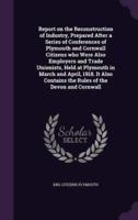 Report on the Reconstruction of Industry, Prepared After a Series of Conferences of Plymouth and Cornwall Citizens Who Were Also Employers and Trade Unionists, Held at Plymouth in March and April, 1918. It Also Contains the Rules of the Devon and Cornwall