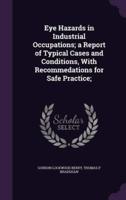Eye Hazards in Industrial Occupations; a Report of Typical Cases and Conditions, With Recommedations for Safe Practice;