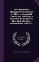 The Extension of Municipal Activities and Its Effect on Municipal Xpenditures, Including a Review of the Budgets of New York City Since Consolidation, 1898-1917;