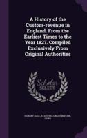 A History of the Custom-Revenue in England. From the Earliest Times to the Year 1827. Compiled Exclusively From Original Authorities