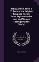 King Albert's Book; a Tribute to the Belgian King and People From Representative Men and Women Throughout the World