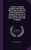 Lectures on Equity Pleading and Practice, With Forms and the New Federal Equity Rules; Prepared for the Use of the Students of the Law School of the University of Virginia