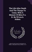 The Life After Death And The Things To Come, With A Memoir Of Miss F.e. B- By W.h.m.h. Aitken