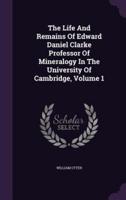 The Life And Remains Of Edward Daniel Clarke Professor Of Mineralogy In The University Of Cambridge, Volume 1