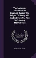The Lutheran Movement In England During The Reigns Of Henry Viii. And Edward Vi., And Its Literary Monuments