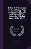 Sylva, Or A Discourse Of Forest Trees, With An Essay On The Life And Works Of The Author By J. Nisbet. Repr. Of The 4th Ed