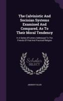 The Calvinistic And Socinian Systems Examined And Compared, As To Their Moral Tendency