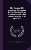 The Vanguard Of American Volunteers In The Fighting Lines And In Humanitarian Service August, 1914-April, 1917