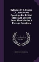 Syllabus Of A Course Of Lectures On Openings For British Trade And Lessons From The Colonies & Foreign Countries