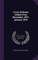 A List Of Books Added From November, 1873-January, 1876