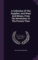 A Collection Of The Supplies, And Ways And Means, From The Revolution To The Present Time