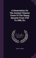 A Dissertation On The Ancient Chinese Vases Of The Shang Dynasty From 1743 To 1496, B.c