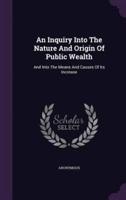 An Inquiry Into The Nature And Origin Of Public Wealth