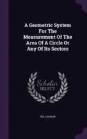 A Geometric System For The Measurement Of The Area Of A Circle Or Any Of Its Sectors