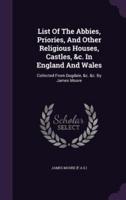 List Of The Abbies, Priories, And Other Religious Houses, Castles, &C. In England And Wales