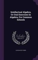 Intellectual Algebra, Or Oral Exercises In Algebra, For Common Schools