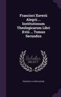 Francisci Xaverii Alegrii ... Institutionum Theologicarum Libri Xviii ... Tomus Secundus