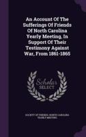 An Account Of The Sufferings Of Friends Of North Carolina Yearly Meeting, In Support Of Their Testimony Against War, From 1861-1865