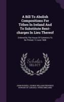 A Bill To Abolish Compositions For Tithes In Ireland And To Substitute Rent-Charges In Lieu Thereof