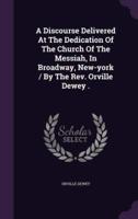 A Discourse Delivered At The Dedication Of The Church Of The Messiah, In Broadway, New-York / By The Rev. Orville Dewey .