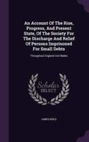 An Account Of The Rise, Progress, And Present State, Of The Society For The Discharge And Relief Of Persons Imprisoned For Small Debts