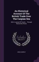 An Historical Account Of The British Trade Over The Caspian Sea