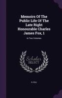 Memoirs Of The Public Life Of The Late Right Honourable Charles James Fox, 1