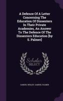 A Defence Of A Letter Concerning The Education Of Dissenters In Their Private Academies, An Answer To The Defence Of The Dissenters Education [By S. Palmer]