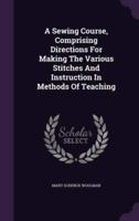 A Sewing Course, Comprising Directions For Making The Various Stitches And Instruction In Methods Of Teaching