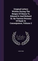 Original Letters Written During The Reigns Of Henry Vi, Edward Iv And Richard Iii. By Various Persons Of Rank Or Consequence, Volume 2