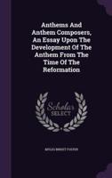 Anthems And Anthem Composers, An Essay Upon The Development Of The Anthem From The Time Of The Reformation